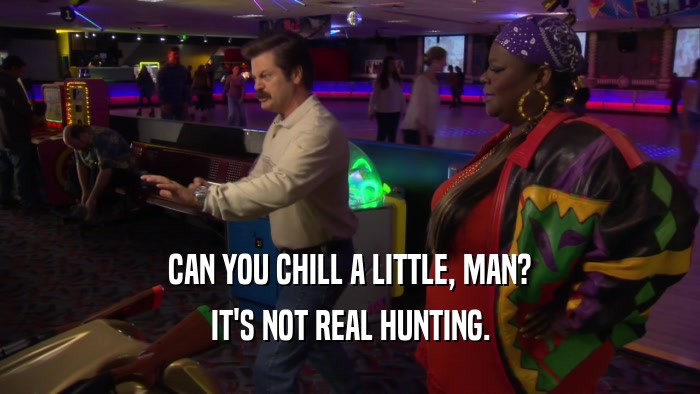 CAN YOU CHILL A LITTLE, MAN? IT'S NOT REAL HUNTING. 