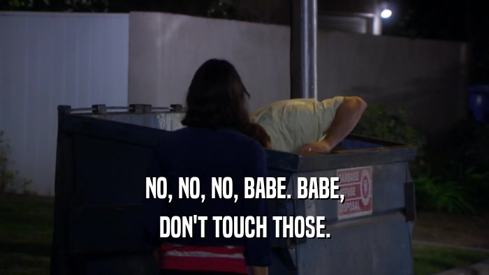 NO, NO, NO, BABE. BABE, DON'T TOUCH THOSE. 