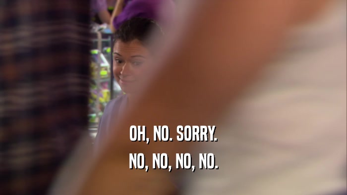 OH, NO. SORRY. NO, NO, NO, NO. 