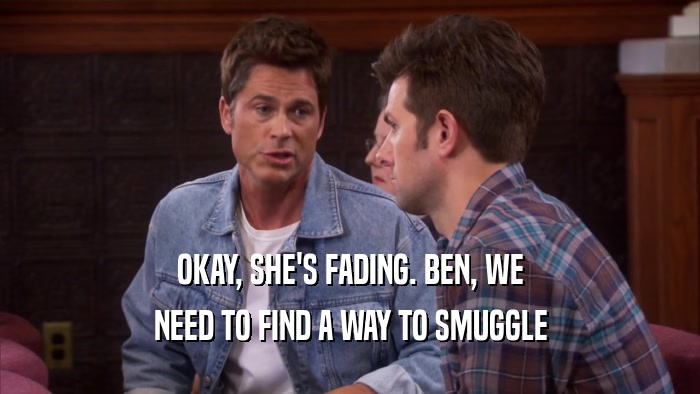OKAY, SHE'S FADING. BEN, WE NEED TO FIND A WAY TO SMUGGLE 