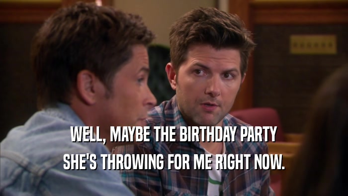 WELL, MAYBE THE BIRTHDAY PARTY SHE'S THROWING FOR ME RIGHT NOW. 