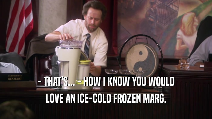 - THAT'S... - HOW I KNOW YOU WOULD LOVE AN ICE-COLD FROZEN MARG. 