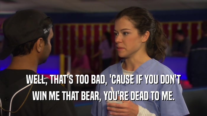 WELL, THAT'S TOO BAD, 'CAUSE IF YOU DON'T WIN ME THAT BEAR, YOU'RE DEAD TO ME. 