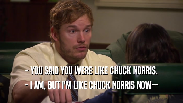 - YOU SAID YOU WERE LIKE CHUCK NORRIS. - I AM, BUT I'M LIKE CHUCK NORRIS NOW-- 