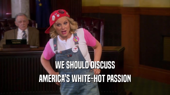 WE SHOULD DISCUSS AMERICA'S WHITE-HOT PASSION 