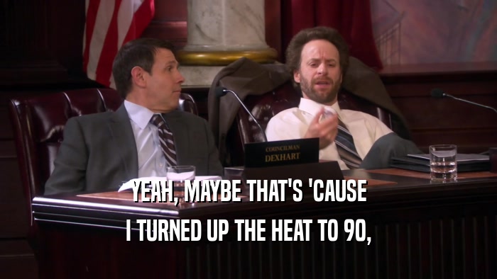 YEAH, MAYBE THAT'S 'CAUSE I TURNED UP THE HEAT TO 90, 