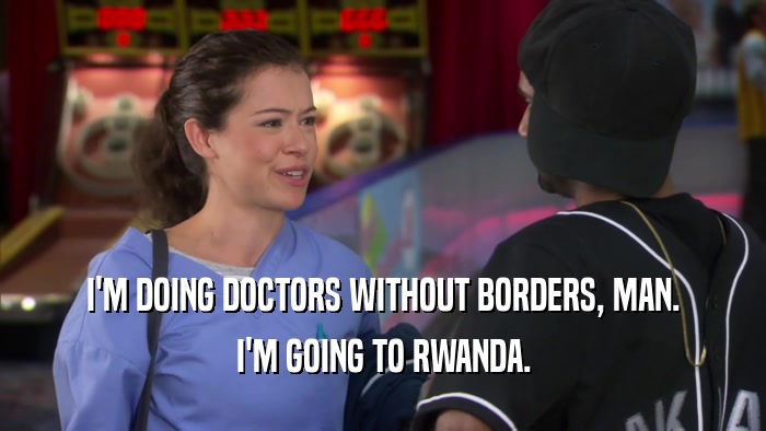 I'M DOING DOCTORS WITHOUT BORDERS, MAN.
 I'M GOING TO RWANDA.
 