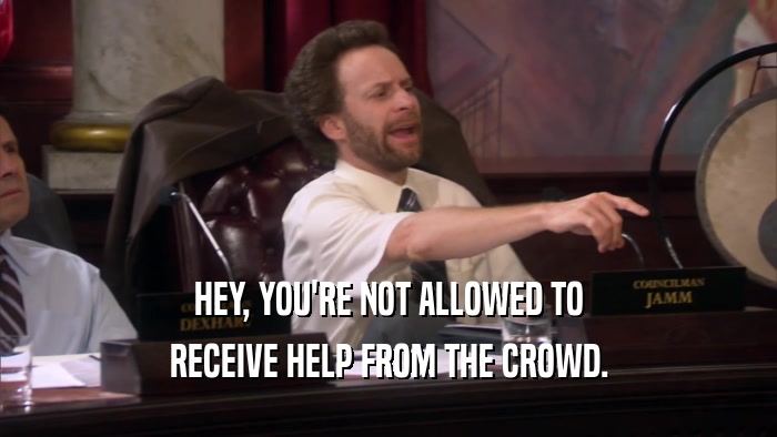 HEY, YOU'RE NOT ALLOWED TO RECEIVE HELP FROM THE CROWD. 