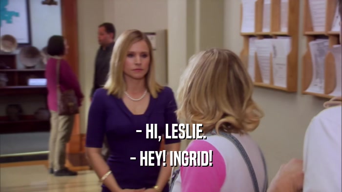 - HI, LESLIE. - HEY! INGRID! 