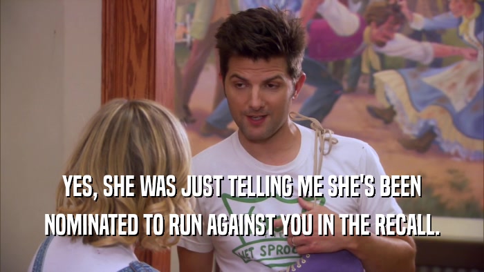 YES, SHE WAS JUST TELLING ME SHE'S BEEN NOMINATED TO RUN AGAINST YOU IN THE RECALL. 
