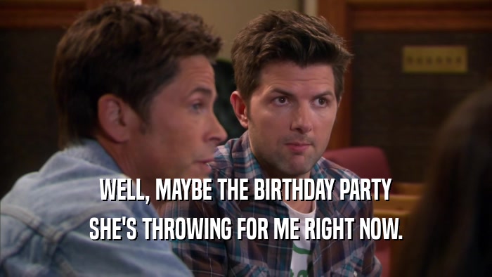 WELL, MAYBE THE BIRTHDAY PARTY SHE'S THROWING FOR ME RIGHT NOW. 