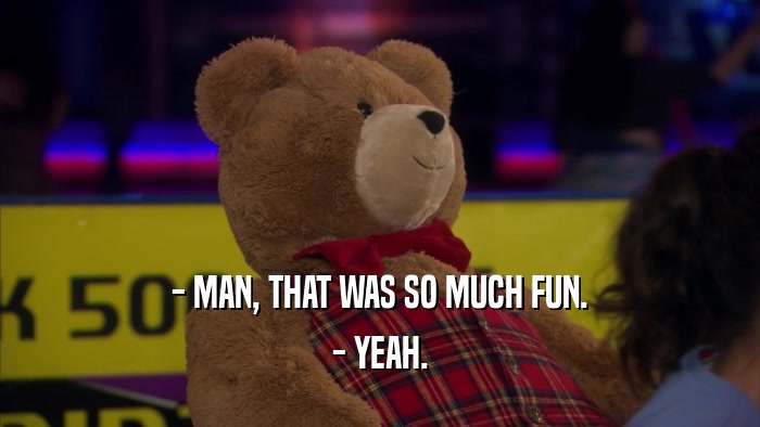 - MAN, THAT WAS SO MUCH FUN. - YEAH. 