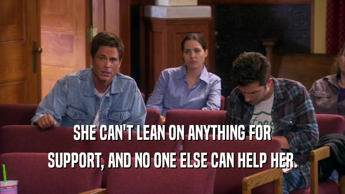 SHE CAN'T LEAN ON ANYTHING FOR SUPPORT, AND NO ONE ELSE CAN HELP HER. 