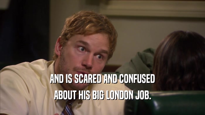 AND IS SCARED AND CONFUSED ABOUT HIS BIG LONDON JOB. 