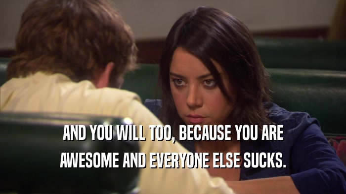 AND YOU WILL TOO, BECAUSE YOU ARE AWESOME AND EVERYONE ELSE SUCKS. 