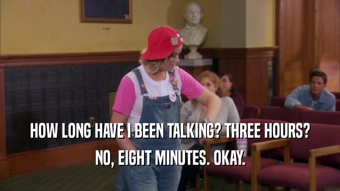 HOW LONG HAVE I BEEN TALKING? THREE HOURS? NO, EIGHT MINUTES. OKAY. 