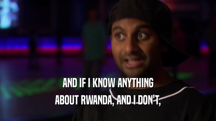 AND IF I KNOW ANYTHING ABOUT RWANDA, AND I DON'T, 