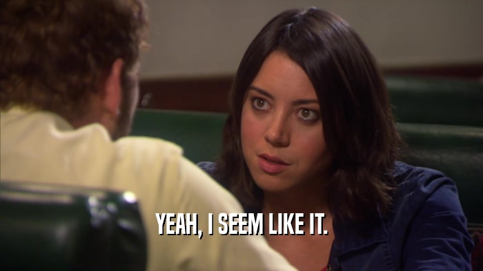 YEAH, I SEEM LIKE IT.  