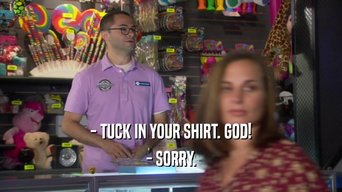 - TUCK IN YOUR SHIRT. GOD! - SORRY. 