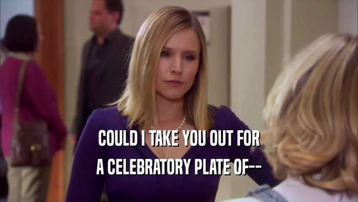 COULD I TAKE YOU OUT FOR A CELEBRATORY PLATE OF-- 