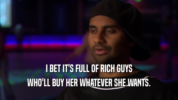 I BET IT'S FULL OF RICH GUYS WHO'LL BUY HER WHATEVER SHE WANTS. 