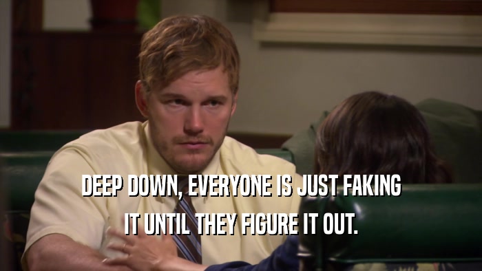 DEEP DOWN, EVERYONE IS JUST FAKING IT UNTIL THEY FIGURE IT OUT. 