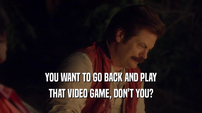 YOU WANT TO GO BACK AND PLAY THAT VIDEO GAME, DON'T YOU? 