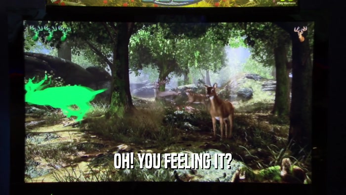 OH! YOU FEELING IT?  