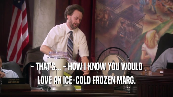 - THAT'S... - HOW I KNOW YOU WOULD LOVE AN ICE-COLD FROZEN MARG. 