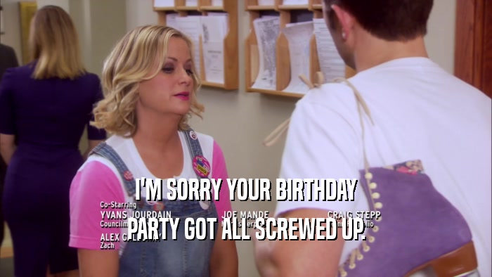 I'M SORRY YOUR BIRTHDAY PARTY GOT ALL SCREWED UP. 