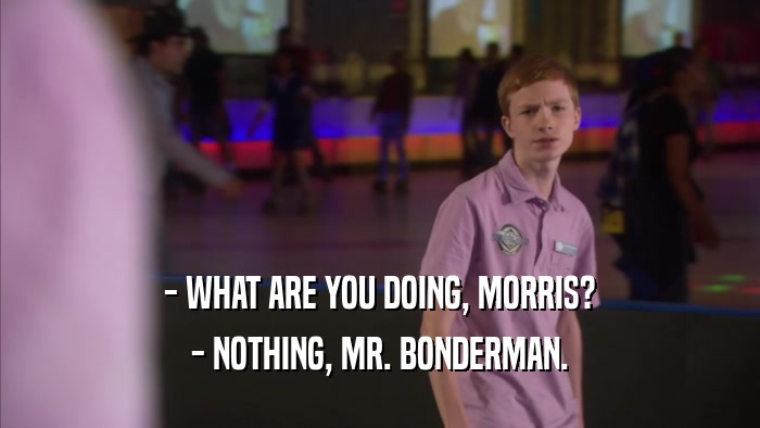 - WHAT ARE YOU DOING, MORRIS? - NOTHING, MR. BONDERMAN. 