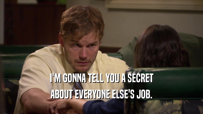 I'M GONNA TELL YOU A SECRET ABOUT EVERYONE ELSE'S JOB. 