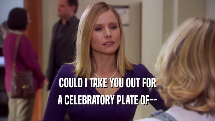 COULD I TAKE YOU OUT FOR A CELEBRATORY PLATE OF-- 