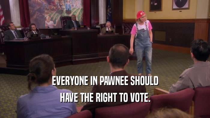 EVERYONE IN PAWNEE SHOULD HAVE THE RIGHT TO VOTE. 
