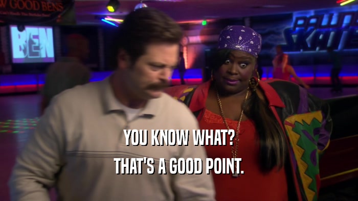 YOU KNOW WHAT? THAT'S A GOOD POINT. 