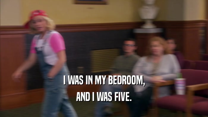 I WAS IN MY BEDROOM, AND I WAS FIVE. 