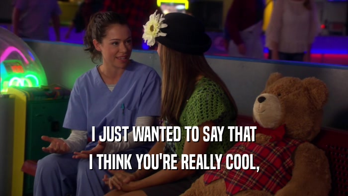 I JUST WANTED TO SAY THAT I THINK YOU'RE REALLY COOL, 