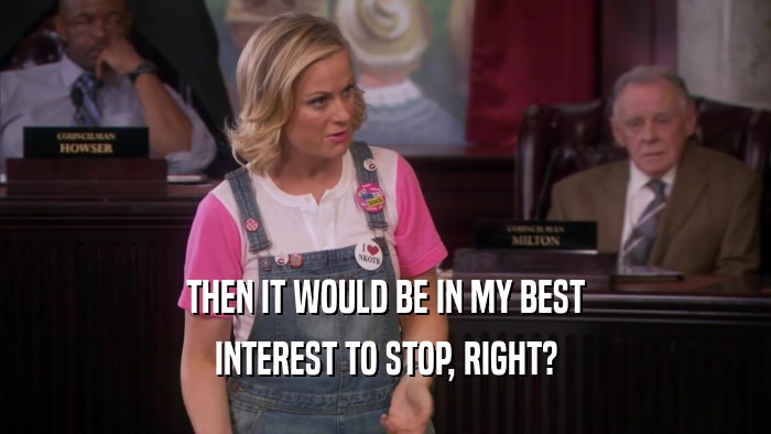 THEN IT WOULD BE IN MY BEST INTEREST TO STOP, RIGHT? 