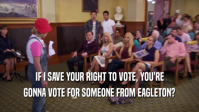 IF I SAVE YOUR RIGHT TO VOTE, YOU'RE GONNA VOTE FOR SOMEONE FROM EAGLETON? 
