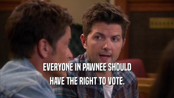 EVERYONE IN PAWNEE SHOULD HAVE THE RIGHT TO VOTE. 