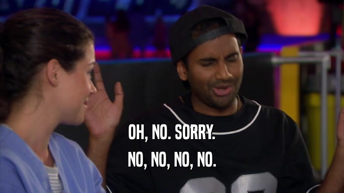 OH, NO. SORRY. NO, NO, NO, NO. 
