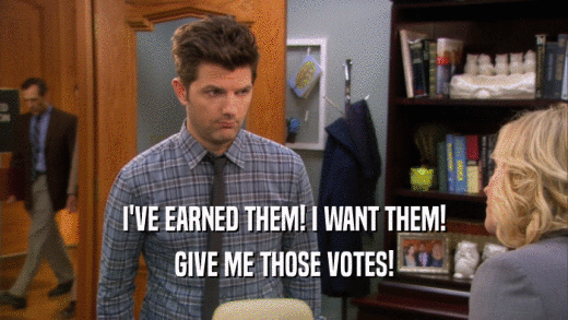I'VE EARNED THEM! I WANT THEM!
 GIVE ME THOSE VOTES!
 