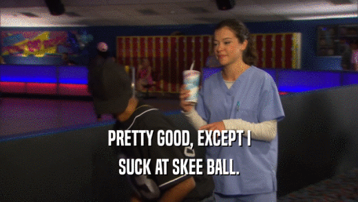 PRETTY GOOD, EXCEPT I SUCK AT SKEE BALL. 