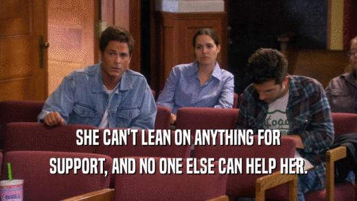 SHE CAN'T LEAN ON ANYTHING FOR SUPPORT, AND NO ONE ELSE CAN HELP HER. 