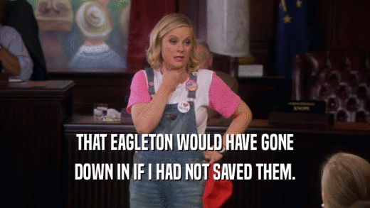 THAT EAGLETON WOULD HAVE GONE DOWN IN IF I HAD NOT SAVED THEM. 