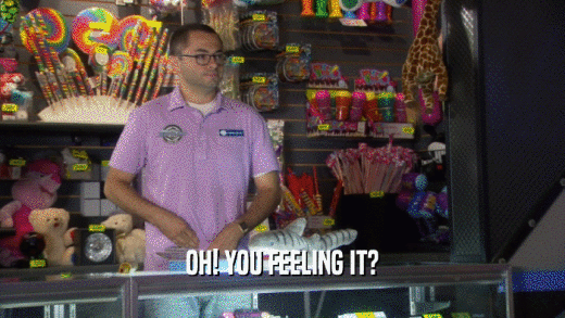 OH! YOU FEELING IT?  