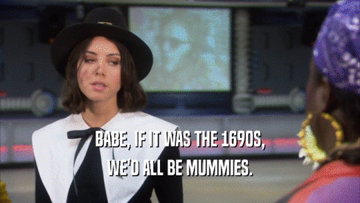 BABE, IF IT WAS THE 1690S,
 WE'D ALL BE MUMMIES.
 