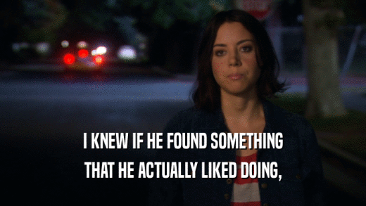 I KNEW IF HE FOUND SOMETHING THAT HE ACTUALLY LIKED DOING, 