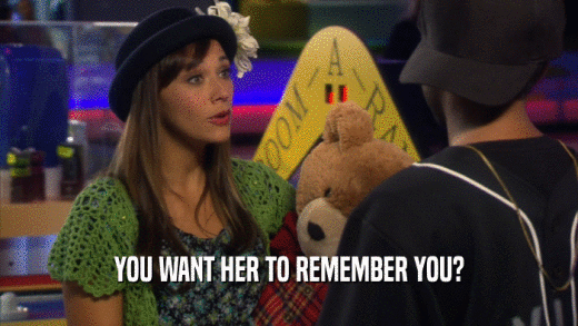 YOU WANT HER TO REMEMBER YOU?  
