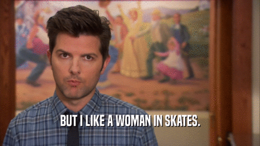 BUT I LIKE A WOMAN IN SKATES.
  